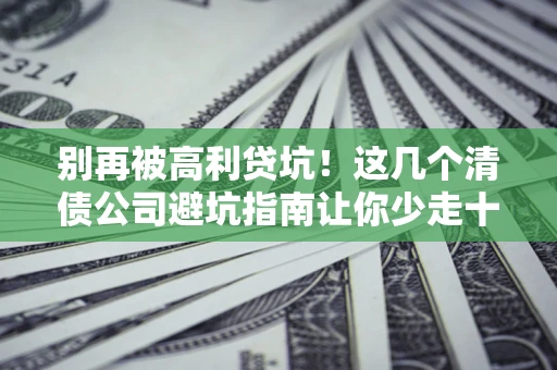 北京别再被高利贷坑！这几个清债公司避坑指南让你少走十年弯路