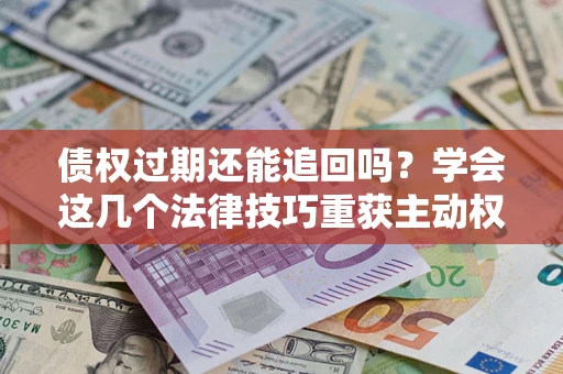 北京债权过期还能追回吗？学会这几个法律技巧重获主动权