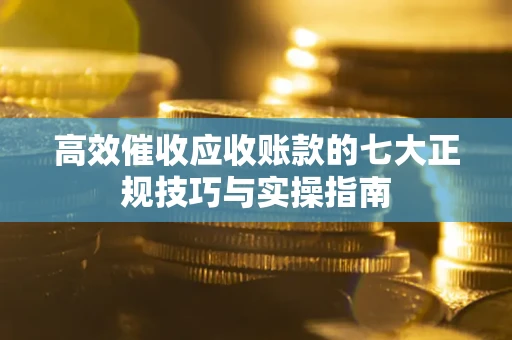 北京高效催收应收账款的七大正规技巧与实操指南