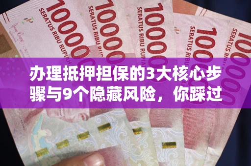 北京办理抵押担保的3大核心步骤与9个隐藏风险，你踩过哪个坑？