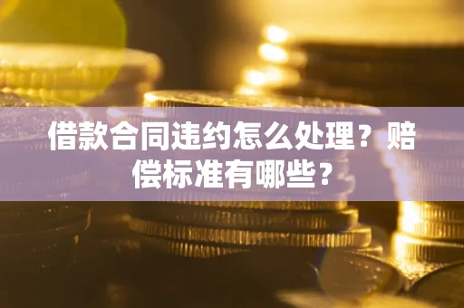 北京借款合同违约怎么处理？赔偿标准有哪些？