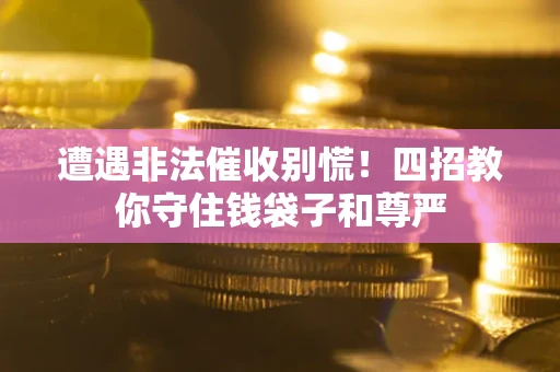 北京遭遇非法催收别慌！四招教你守住钱袋子和尊严