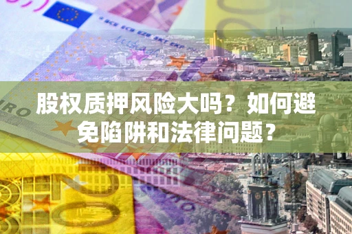 北京股权质押风险大吗？如何避免陷阱和法律问题？