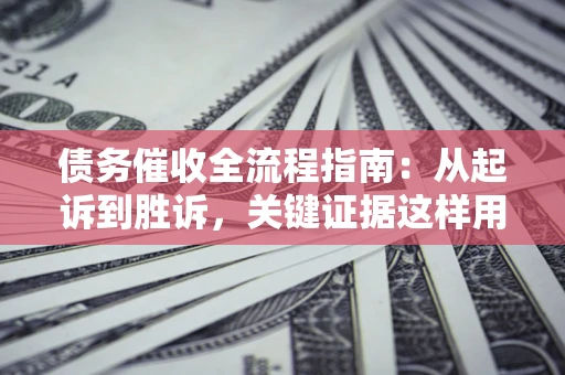 北京债务催收全流程指南：从起诉到胜诉，关键证据这样用