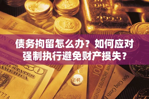北京债务拘留怎么办？如何应对强制执行避免财产损失？