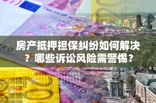 北京房产抵押担保纠纷如何解决？哪些诉讼风险需警惕？
