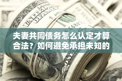 北京夫妻共同债务怎么认定才算合法？如何避免承担未知的债务风险？