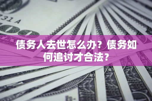 北京债务人去世怎么办？债务如何追讨才合法？