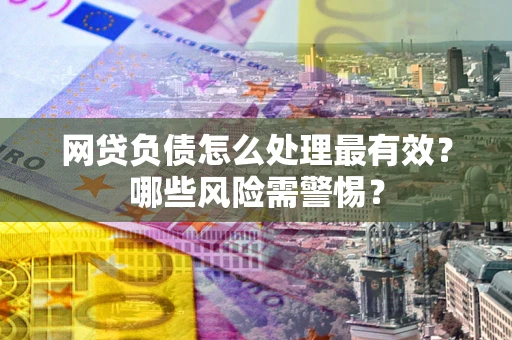 北京网贷负债怎么处理最有效？哪些风险需警惕？