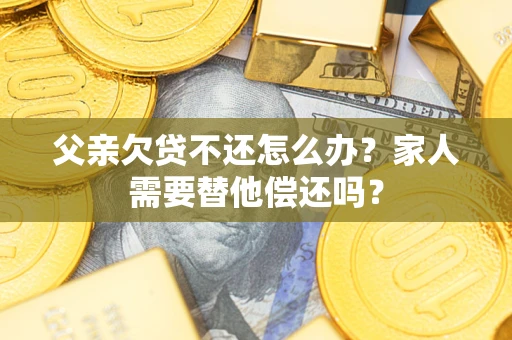 北京父亲欠贷不还怎么办？家人需要替他偿还吗？