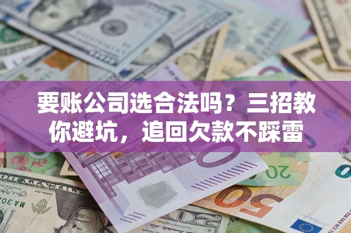 北京要账公司选合法吗？三招教你避坑，追回欠款不踩雷