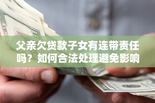 北京父亲欠贷款子女有连带责任吗？如何合法处理避免影响？
