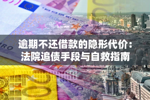 北京逾期不还借款的隐形代价：法院追债手段与自救指南