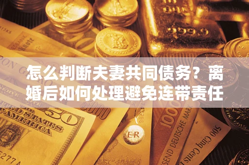 北京怎么判断夫妻共同债务？离婚后如何处理避免连带责任？