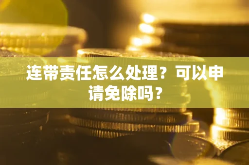 北京连带责任怎么处理？可以申请免除吗？