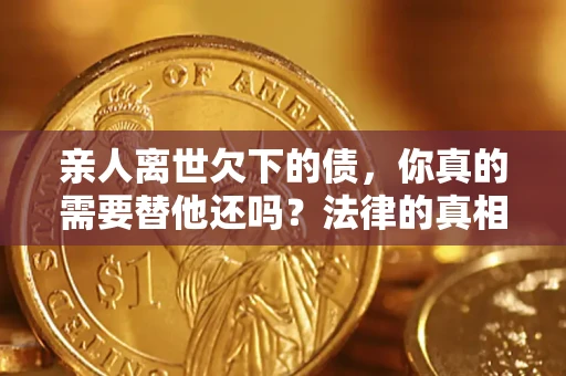 北京亲人离世欠下的债，你真的需要替他还吗？法律的真相或许与你想的不一样