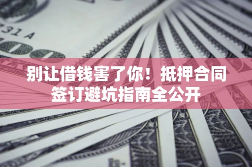 北京别让借钱害了你！抵押合同签订避坑指南全公开